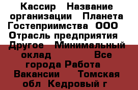 Кассир › Название организации ­ Планета Гостеприимства, ООО › Отрасль предприятия ­ Другое › Минимальный оклад ­ 28 000 - Все города Работа » Вакансии   . Томская обл.,Кедровый г.